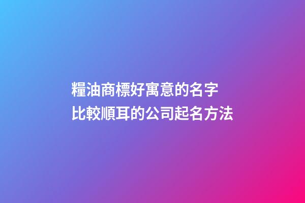 糧油商標好寓意的名字 比較順耳的公司起名方法